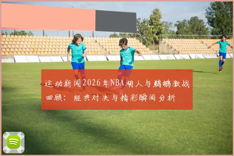 运动新闻2026年NBA湖人与鹈鹕激战回顾：经典对决与精彩瞬间分析