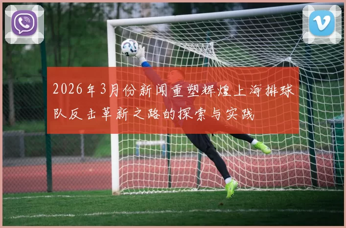 2026年3月份新闻重塑辉煌上海排球队反击革新之路的探索与实践