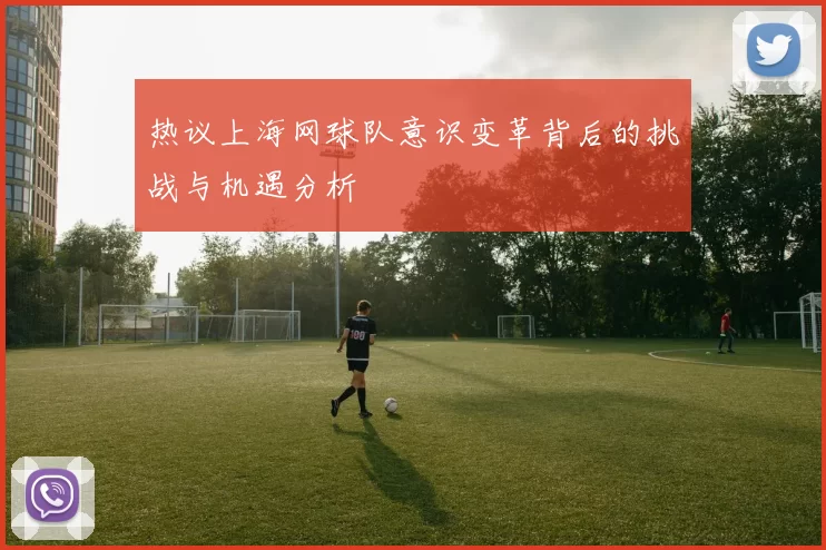 热议上海网球队意识变革背后的挑战与机遇分析