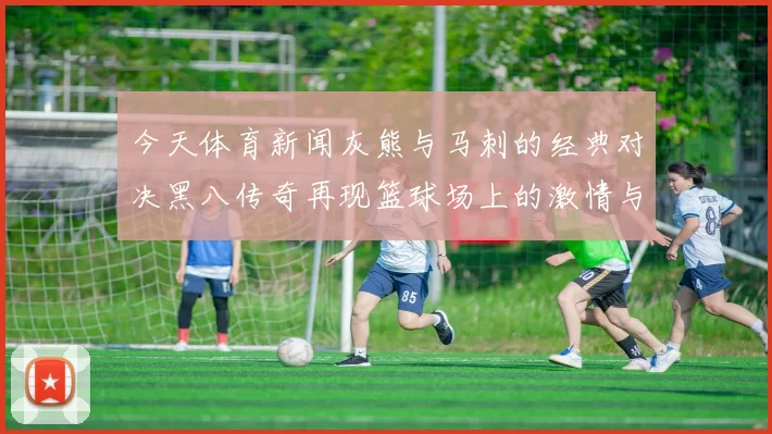 今天体育新闻灰熊与马刺的经典对决黑八传奇再现篮球场上的激情与荣耀