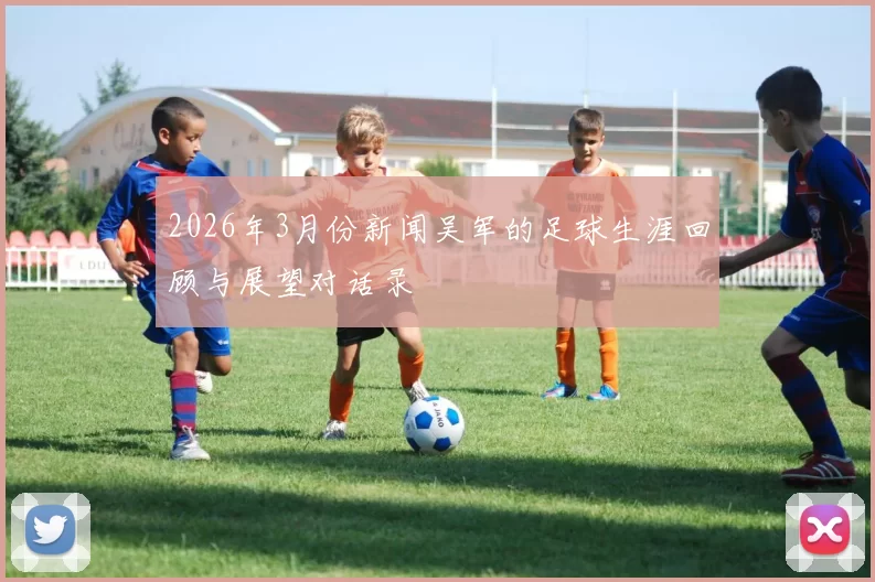 2026年3月份新闻吴军的足球生涯回顾与展望对话录